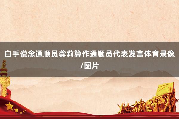 白手说念通顺员龚莉算作通顺员代表发言体育录像/图片