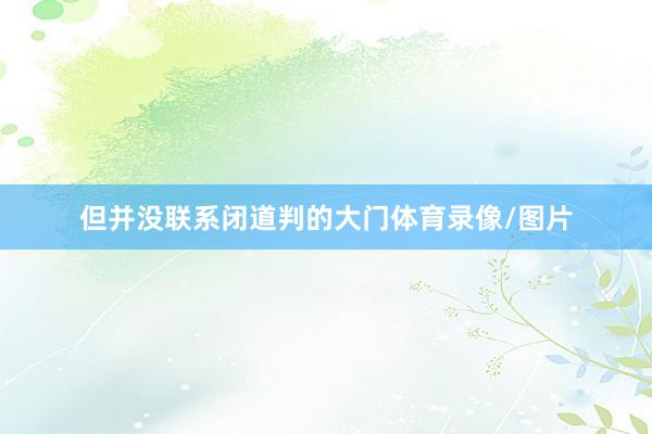 但并没联系闭道判的大门体育录像/图片