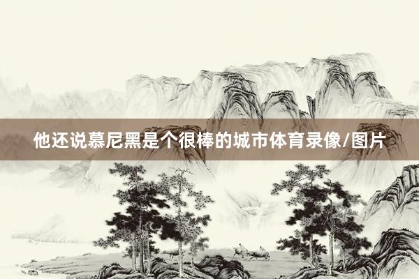 他还说慕尼黑是个很棒的城市体育录像/图片