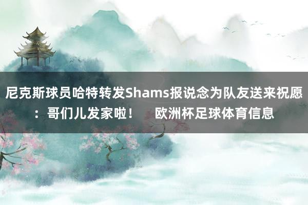 尼克斯球员哈特转发Shams报说念为队友送来祝愿：哥们儿发家啦！    欧洲杯足球体育信息