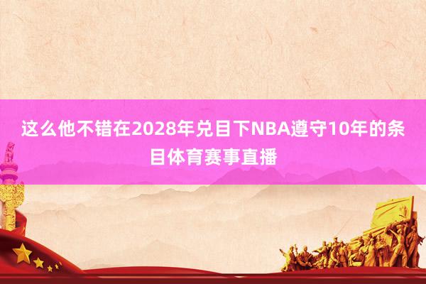 这么他不错在2028年兑目下NBA遵守10年的条目体育赛事直播