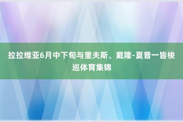 拉拉维亚6月中下旬与里夫斯、戴隆-夏普一皆梭巡体育集锦