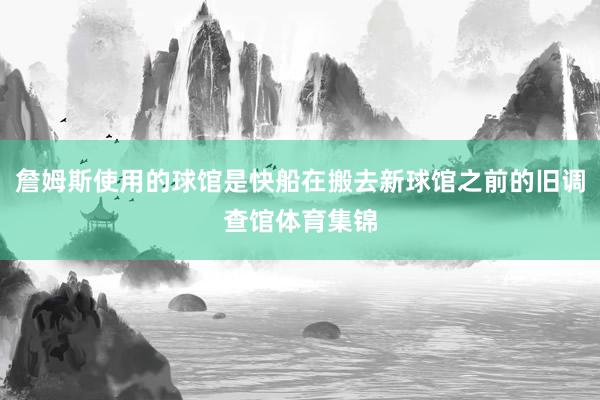 詹姆斯使用的球馆是快船在搬去新球馆之前的旧调查馆体育集锦