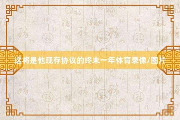 这将是他现存协议的终末一年体育录像/图片