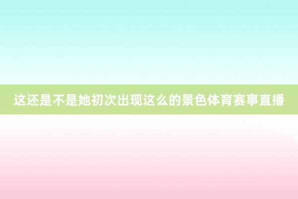 这还是不是她初次出现这么的景色体育赛事直播