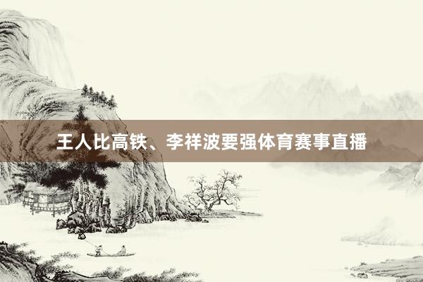 王人比高铁、李祥波要强体育赛事直播