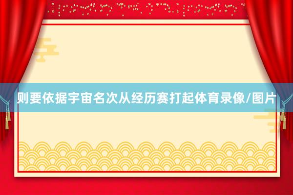 则要依据宇宙名次从经历赛打起体育录像/图片