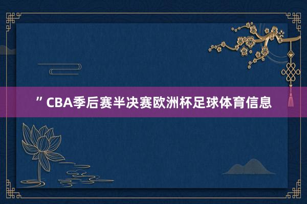 ”CBA季后赛半决赛欧洲杯足球体育信息