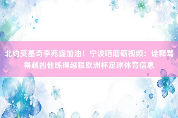 北约莫基奇李苑鑫加油！宁波晒磨砺视频：诠释骂得越凶他练得越狠欧洲杯足球体育信息