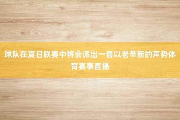 球队在夏日联赛中将会派出一套以老带新的声势体育赛事直播
