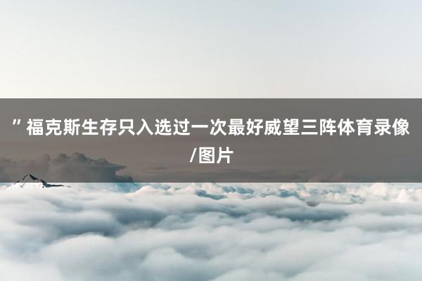 ”福克斯生存只入选过一次最好威望三阵体育录像/图片