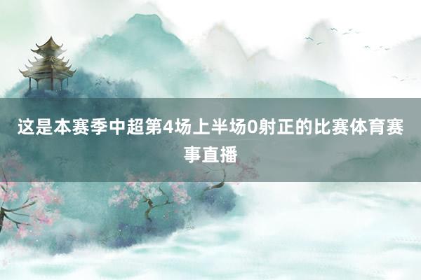 这是本赛季中超第4场上半场0射正的比赛体育赛事直播