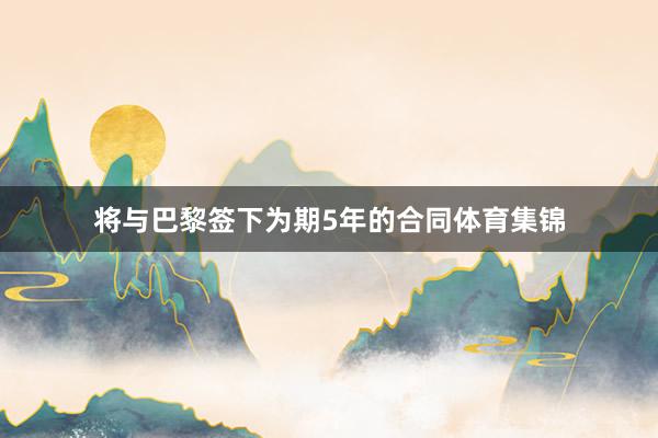 将与巴黎签下为期5年的合同体育集锦