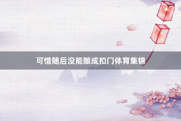 可惜随后没能酿成扣门体育集锦