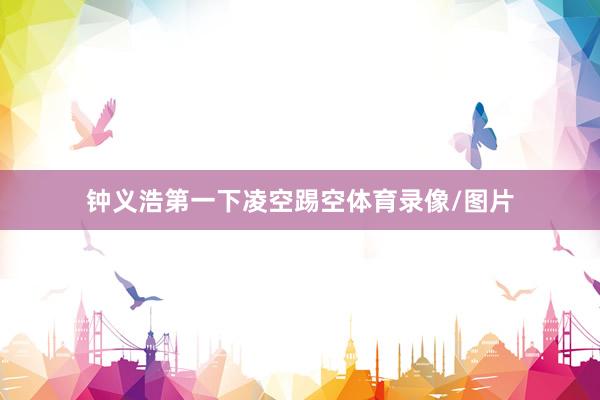 钟义浩第一下凌空踢空体育录像/图片