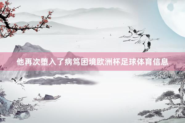 他再次堕入了病笃困境欧洲杯足球体育信息