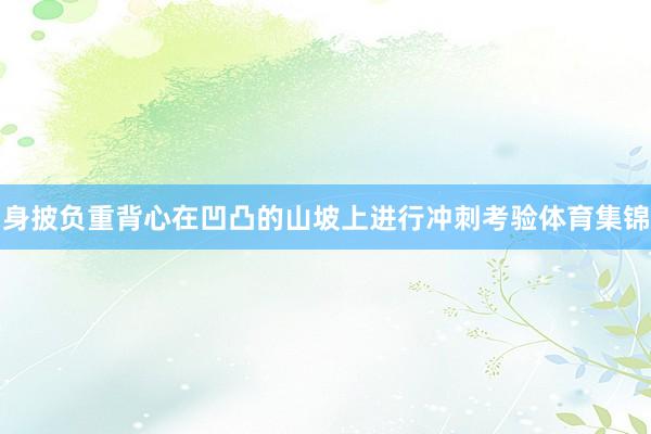 身披负重背心在凹凸的山坡上进行冲刺考验体育集锦