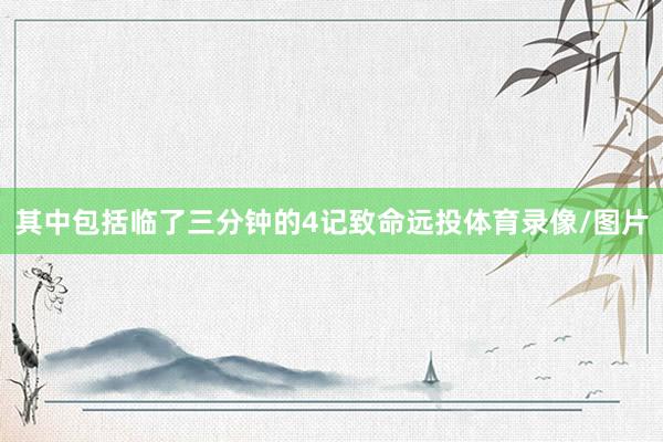 其中包括临了三分钟的4记致命远投体育录像/图片