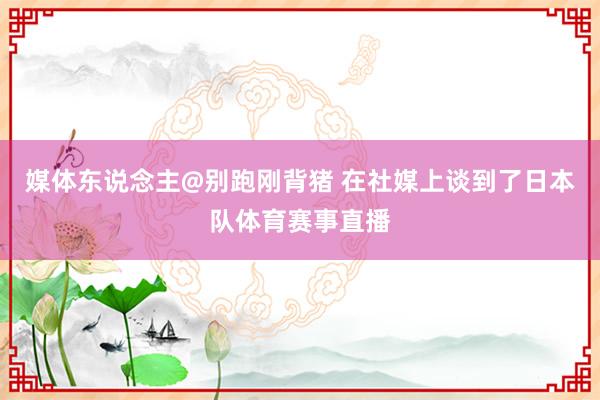 媒体东说念主@别跑刚背猪 在社媒上谈到了日本队体育赛事直播