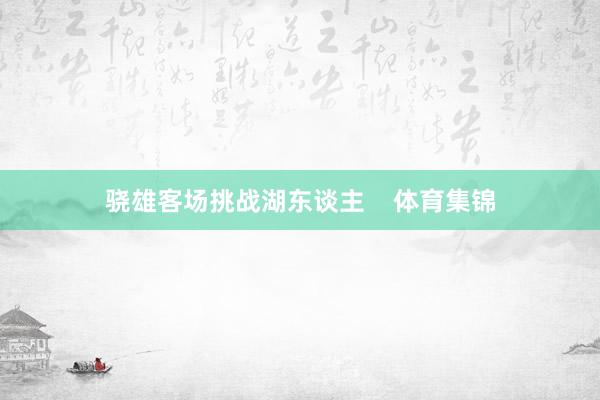 骁雄客场挑战湖东谈主    体育集锦