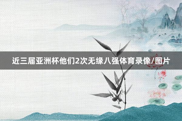 近三届亚洲杯他们2次无缘八强体育录像/图片