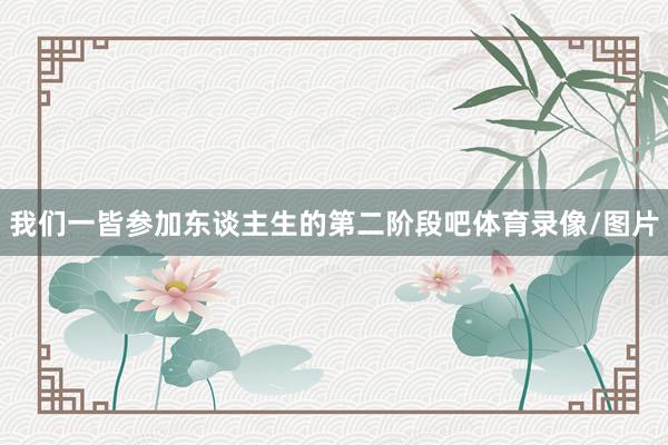 我们一皆参加东谈主生的第二阶段吧体育录像/图片