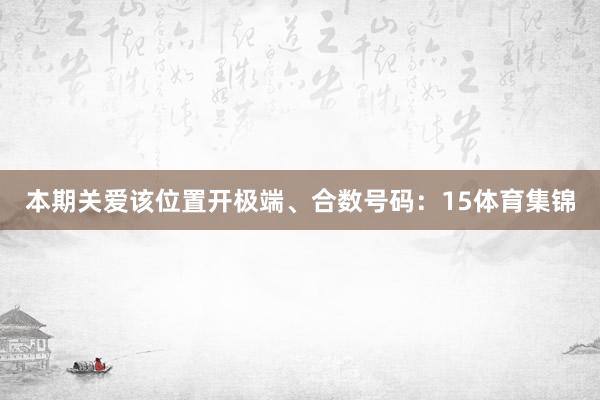 本期关爱该位置开极端、合数号码：15体育集锦