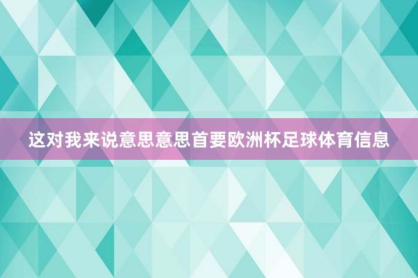 这对我来说意思意思首要欧洲杯足球体育信息