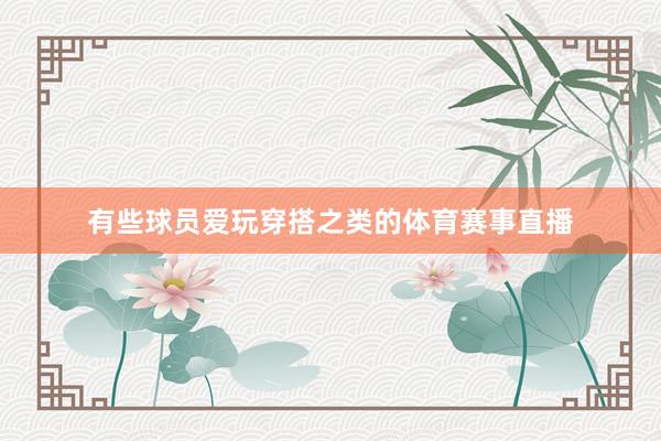 有些球员爱玩穿搭之类的体育赛事直播