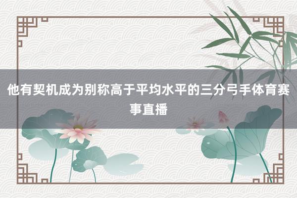 他有契机成为别称高于平均水平的三分弓手体育赛事直播