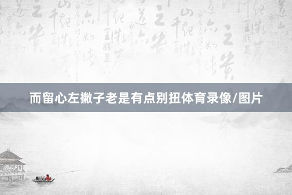 而留心左撇子老是有点别扭体育录像/图片