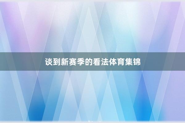 谈到新赛季的看法体育集锦