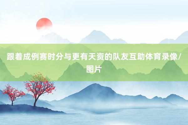 跟着成例赛时分与更有天资的队友互助体育录像/图片