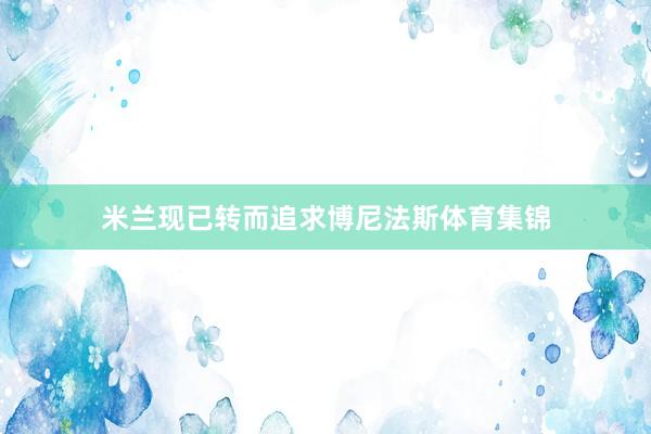 米兰现已转而追求博尼法斯体育集锦