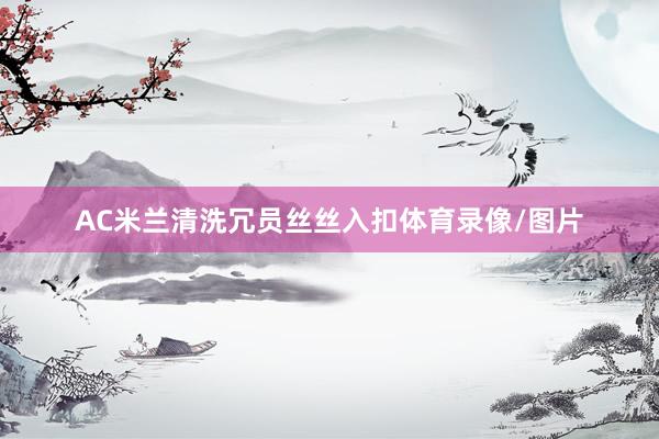AC米兰清洗冗员丝丝入扣体育录像/图片