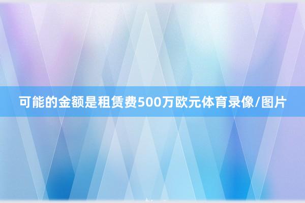 可能的金额是租赁费500万欧元体育录像/图片