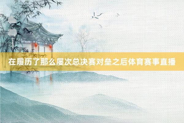 在履历了那么屡次总决赛对垒之后体育赛事直播