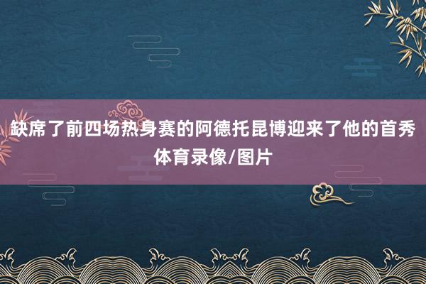 缺席了前四场热身赛的阿德托昆博迎来了他的首秀体育录像/图片