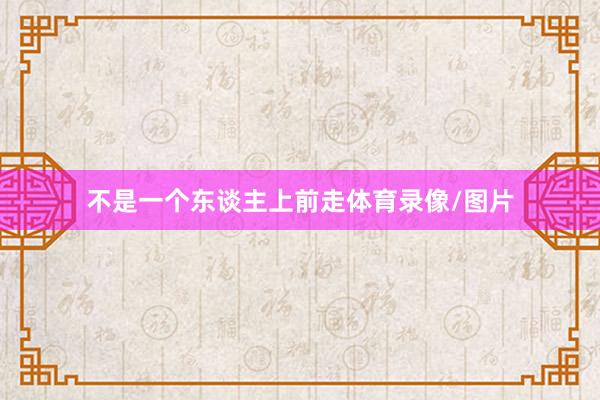 不是一个东谈主上前走体育录像/图片