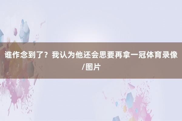 谁作念到了？我认为他还会思要再拿一冠体育录像/图片