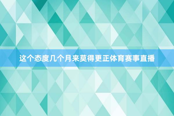这个态度几个月来莫得更正体育赛事直播