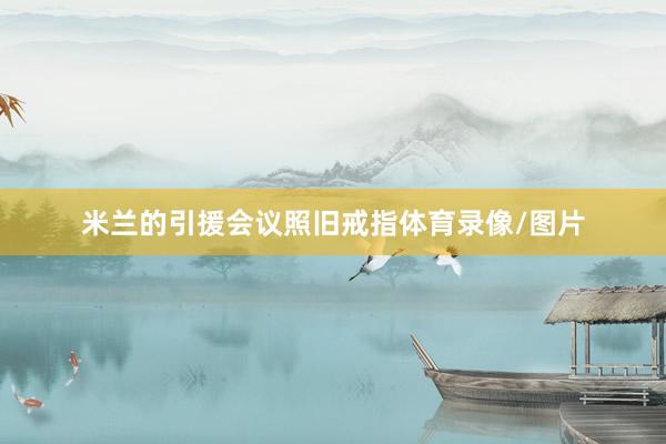 米兰的引援会议照旧戒指体育录像/图片