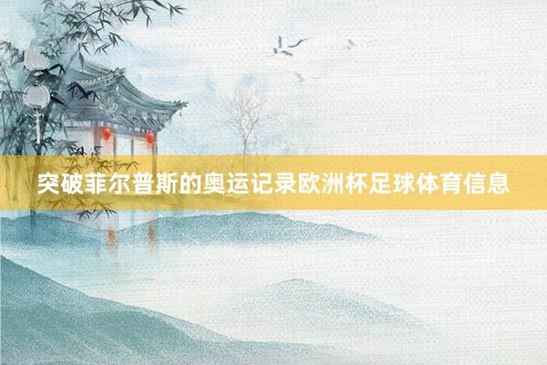 突破菲尔普斯的奥运记录欧洲杯足球体育信息