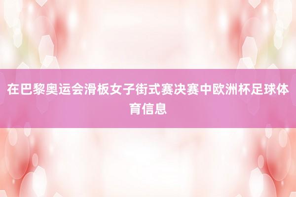 在巴黎奥运会滑板女子街式赛决赛中欧洲杯足球体育信息