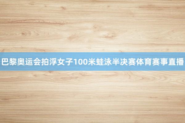 巴黎奥运会拍浮女子100米蛙泳半决赛体育赛事直播