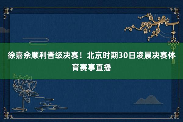 徐嘉余顺利晋级决赛！北京时期30日凌晨决赛体育赛事直播