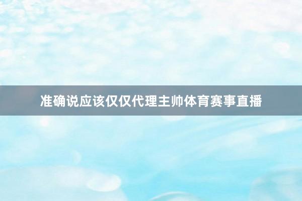 准确说应该仅仅代理主帅体育赛事直播