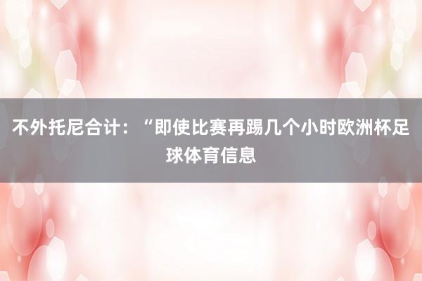 不外托尼合计：“即使比赛再踢几个小时欧洲杯足球体育信息