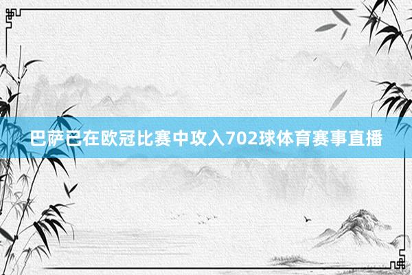 巴萨已在欧冠比赛中攻入702球体育赛事直播