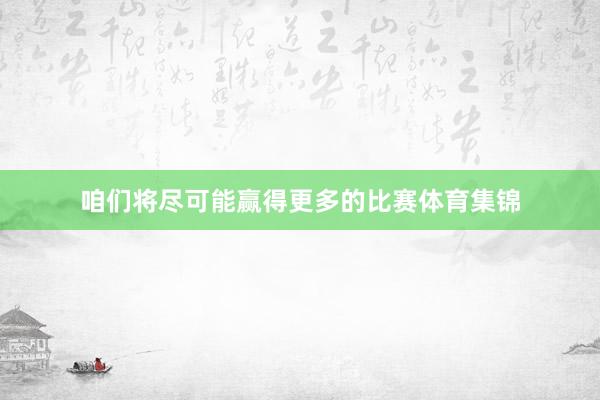 咱们将尽可能赢得更多的比赛体育集锦